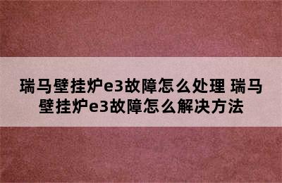 瑞马壁挂炉e3故障怎么处理 瑞马壁挂炉e3故障怎么解决方法